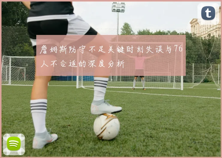 詹姆斯防守不足关键时刻失误与76人不合适的深度分析